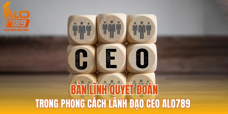 Bản lĩnh quyết đoán trong phong cách lãnh đạo CEO ALO789