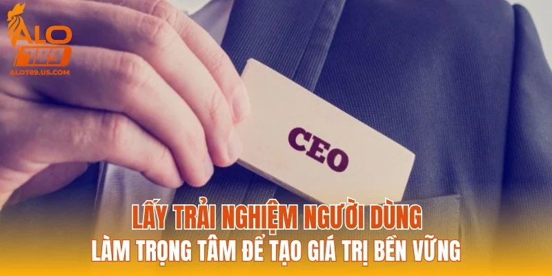 Lấy trải nghiệm người dùng làm trọng tâm để tạo giá trị bền vững