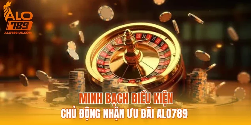 Minh bạch điều kiện, chủ động nhận ưu đãi ALO789