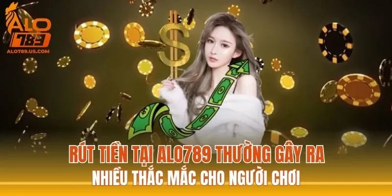 Rút tiền tại ALO789 thường gây ra nhiều thắc mắc cho người chơi
