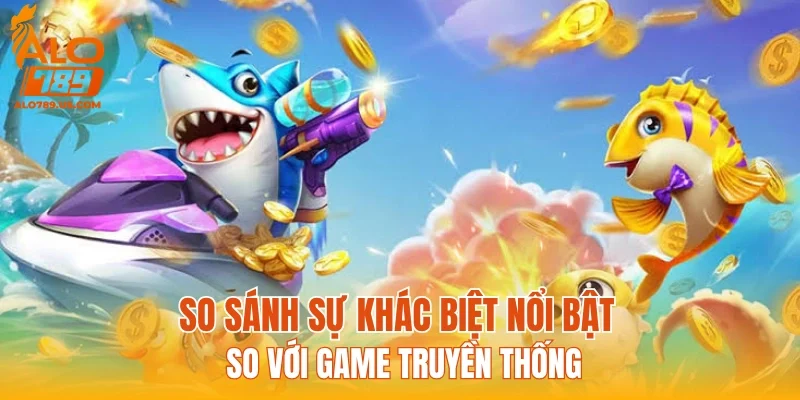 So sánh sự khác biệt nổi bật so với game truyền thống