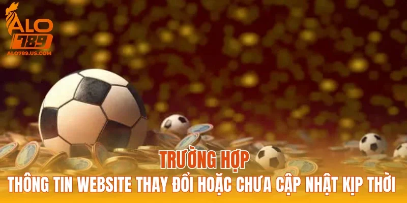 Trường hợp thông tin website thay đổi hoặc chưa cập nhật kịp thời